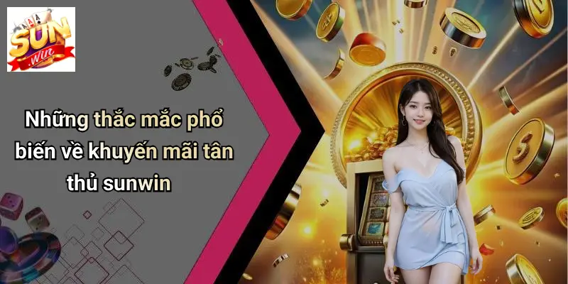 Những thắc mắc phổ biến về khuyến mãi tân thủ sunwin