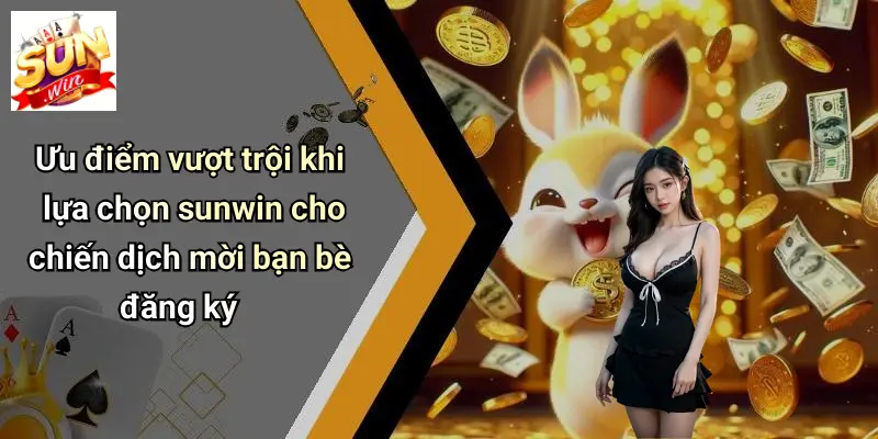 Ưu điểm vượt trội khi lựa chọn sunwin cho chiến dịch mời bạn bè đăng ký