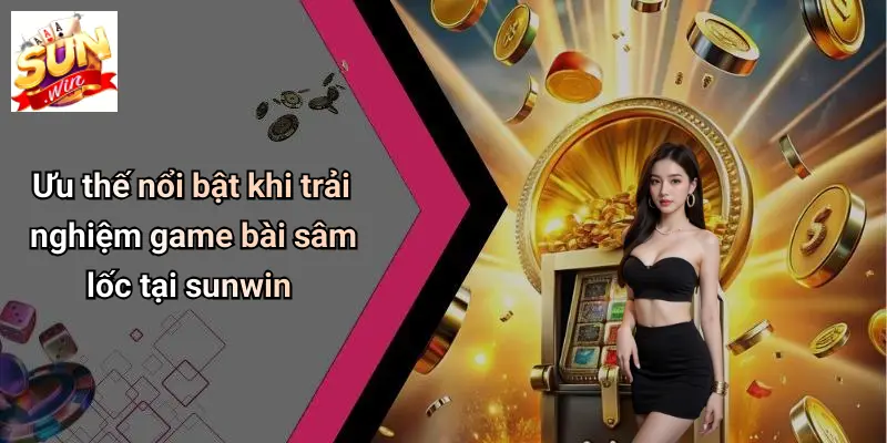 Ưu thế nổi bật khi trải nghiệm game bài sâm lốc tại sunwin